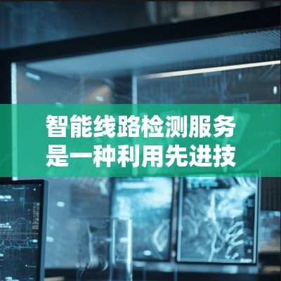 智能线路检测服务是一种利用先进技术进行线路状态监测和管理的服务，旨在提高线路可靠性和效率。以下是对该服务的详细分析和总结