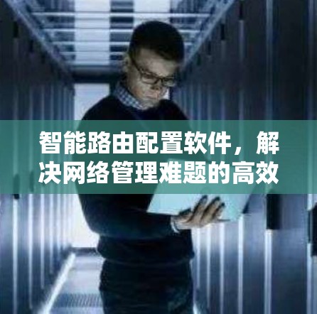 智能路由配置软件,解决网络管理难题的高效解决方案 智能路由配置软件,解决网络管理难题的高效解决方案
