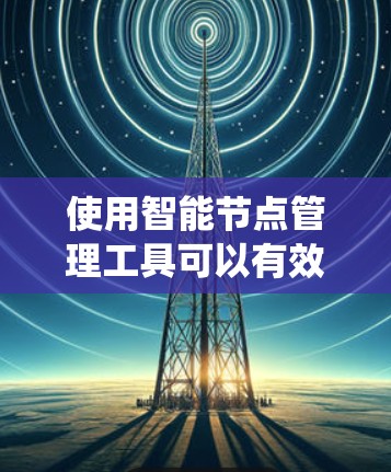 使用智能节点管理工具可以有效地监控和管理网络中的智能节点,确保它们的稳定运行和高效性能。以下是对该工具的系统化运用步骤 使用智能节点管理工具可以有效地监控和管理网络中的智能节点,确保它们的稳定运行和高效性能。以下是对该工具的系统化运用步骤