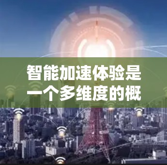 智能加速体验是一个多维度的概念，涉及技术、用户体验和行业影响等多个方面。以下是对智能加速体验的详细分析