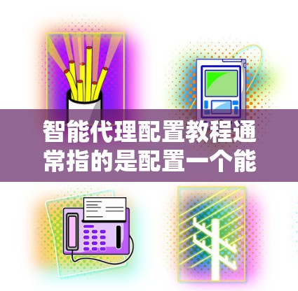 智能代理配置教程通常指的是配置一个能够自动化处理任务（如测试、数据采集、性能测试等）的代理服务器或工具。以下是一个通用的智能代理配置教程，假设你要配置一个智能代理来处理自动化任务