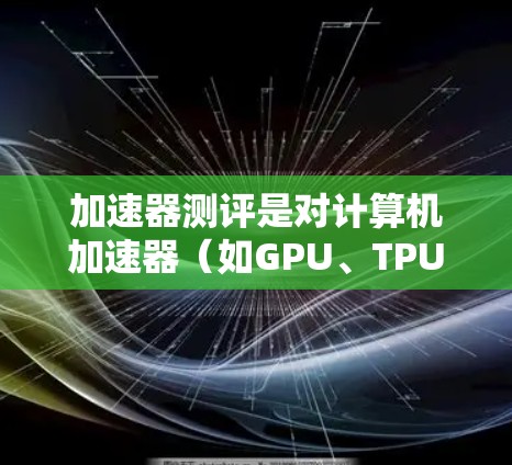 加速器测评是对计算机加速器（如GPU、TPU等）的性能、能效和适用性进行评估的过程，旨在帮助用户选择最适合自己需求的加速器。以下是一些关于加速器测评的关键点和常见测评内容