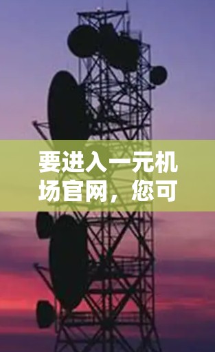 要进入一元机场官网,您可以按照以下步骤操作 要进入一元机场官网,您可以按照以下步骤操作