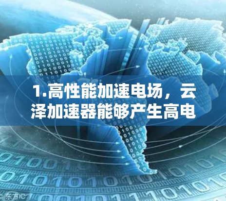 1.高性能加速电场，云泽加速器能够产生高电场强度，有效加速粒子到高速度，确保实验的高效性和高精度