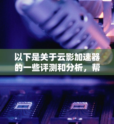 以下是关于云影加速器的一些评测和分析，帮助您更好地理解其性能和适用性