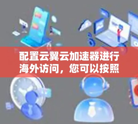 配置云翼云加速器进行海外访问,您可以按照以下步骤进行 配置云翼云加速器进行海外访问,您可以按照以下步骤进行