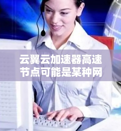 云翼云加速器高速节点可能是某种网络加速解决方案，用于优化云服务的性能，例如加速数据传输、减少延迟或提高吞吐量。以下是一些可能的解释和相关信息