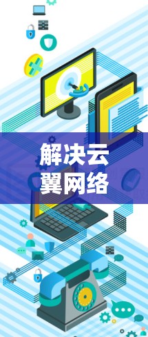 解决云翼网络加速器海外访问速度慢和延迟大的问题,可以采取以下分步解决方案 解决云翼网络加速器海外访问速度慢和延迟大的问题,可以采取以下分步解决方案