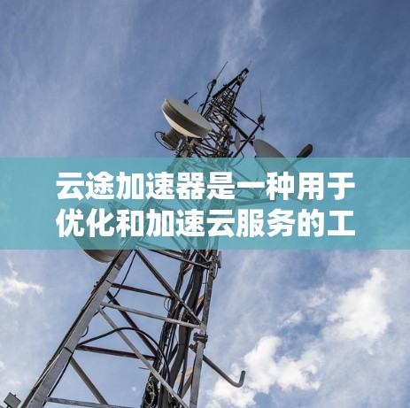 云途加速器是一种用于优化和加速云服务的工具,常用于提升应用程序的性能和加速数据传输。以下是一些关于云途加速器的教程和资源,供你参考 云途加速器是一种用于优化和加速云服务的工具,常用于提升应用程序的性能和加速数据传输。以下是一些关于云途加速器的教程和资源,供你参考