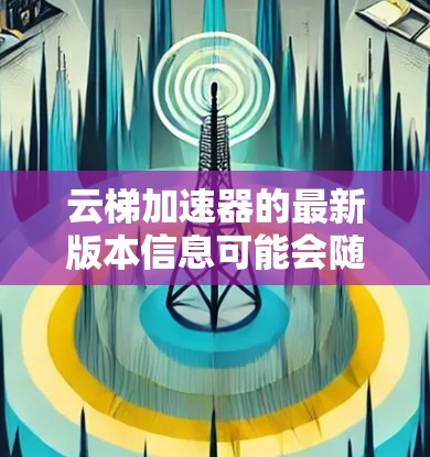 云梯加速器的最新版本信息可能会随时间更新,因此建议直接访问其官方网站或联系其支持团队以获取最新的版本和功能信息 云梯加速器的最新版本信息可能会随时间更新,因此建议直接访问其官方网站或联系其支持团队以获取最新的版本和功能信息