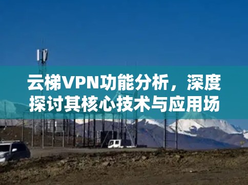 云梯VPN功能分析，深度探讨其核心技术与应用场景