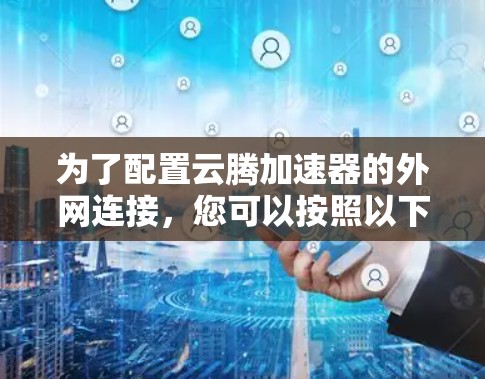 为了配置云腾加速器的外网连接,您可以按照以下步骤进行 为了配置云腾加速器的外网连接,您可以按照以下步骤进行