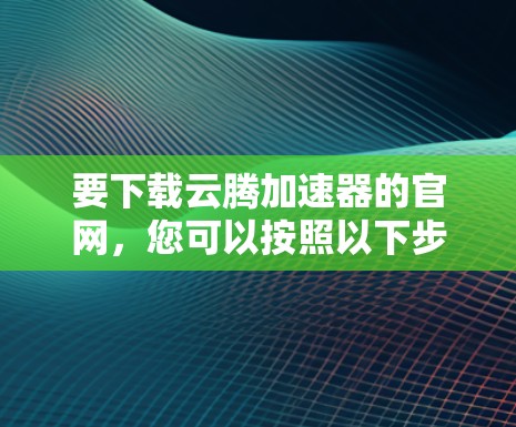 要下载云腾加速器的官网，您可以按照以下步骤进行