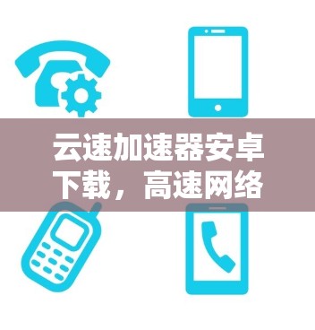 云速加速器安卓下载，高速网络连接的秘密武器