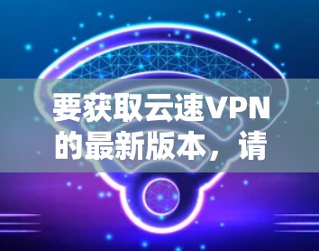 要获取云速VPN的最新版本，请按照以下步骤操作