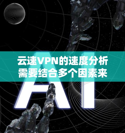 云速VPN的速度分析需要结合多个因素来进行，以下是一些常见影响VPN速度的因素和分析方法