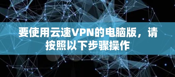 要使用云速VPN的电脑版,请按照以下步骤操作 要使用云速VPN的电脑版,请按照以下步骤操作