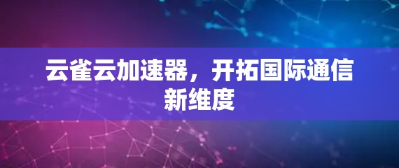 云雀云加速器,开拓国际通信新维度 云雀云加速器,开拓国际通信新维度