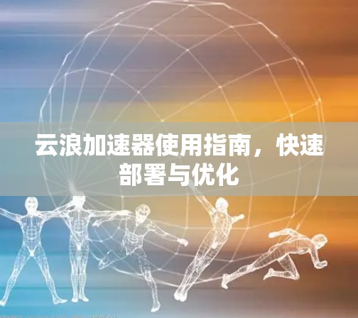 云浪加速器使用指南，快速部署与优化