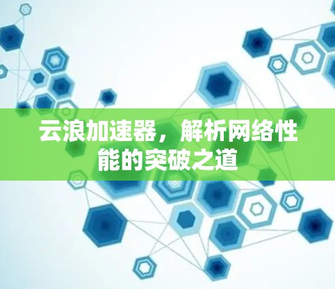 云浪加速器,解析网络性能的突破之道 云浪加速器,解析网络性能的突破之道
