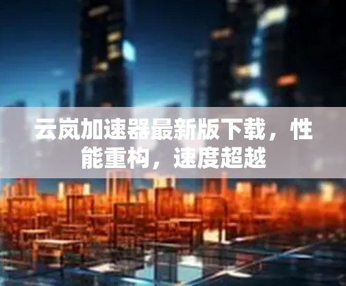 云岚加速器最新版下载,性能重构,速度超越 云岚加速器最新版下载,性能重构,速度超越
