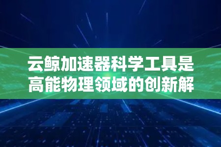 云鲸加速器科学工具是高能物理领域的创新解决方案,它结合了云计算技术和大数据处理框架,显著提升了数据处理和分析能力,适用于大型物理实验。以下是对云鲸加速器的详细分析 云鲸加速器科学工具是高能物理领域的创新解决方案,它结合了云计算技术和大数据处理框架,显著提升了数据处理和分析能力,适用于大型物理实验。以下是对云鲸加速器的详细分析