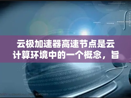 云极加速器高速节点是云计算环境中的一个概念,旨在通过加速技术提升数据处理和传输效率。其核心作用是优化云网络的性能,确保数据能够以更高的速度和更低的延迟完成任务。以下是对该概念的详细分解和总结 云极加速器高速节点是云计算环境中的一个概念,旨在通过加速技术提升数据处理和传输效率。其核心作用是优化云网络的性能,确保数据能够以更高的速度和更低的延迟完成任务。以下是对该概念的详细分解和总结