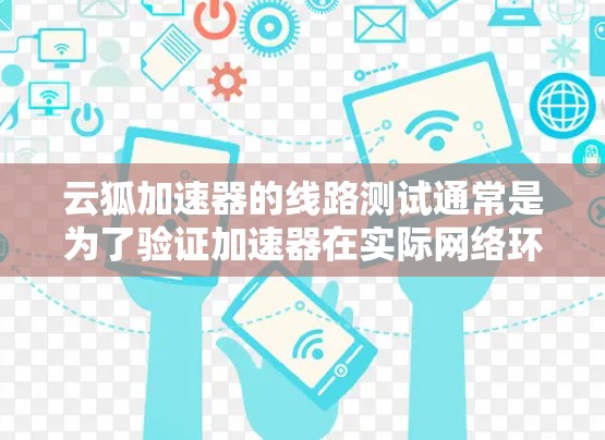 云狐加速器的线路测试通常是为了验证加速器在实际网络环境中的性能、稳定性和功能是否符合预期。以下是进行云狐加速器线路测试的一般步骤和注意事项 云狐加速器的线路测试通常是为了验证加速器在实际网络环境中的性能、稳定性和功能是否符合预期。以下是进行云狐加速器线路测试的一般步骤和注意事项
