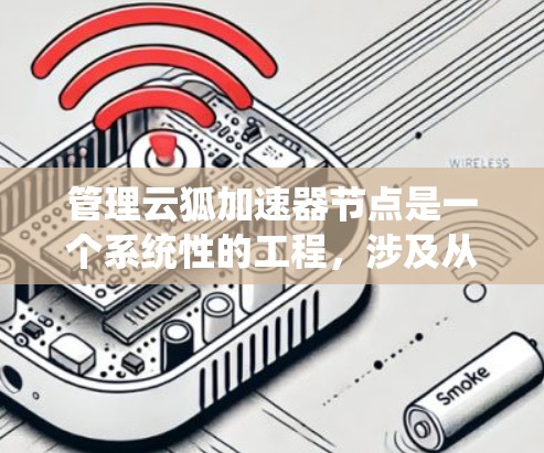 管理云狐加速器节点是一个系统性的工程，涉及从安装到维护的多个环节。以下是详细的步骤指南，帮助您顺利完成节点管理