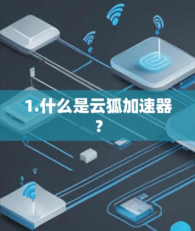1.什么是云狐加速器? 1.什么是云狐加速器?