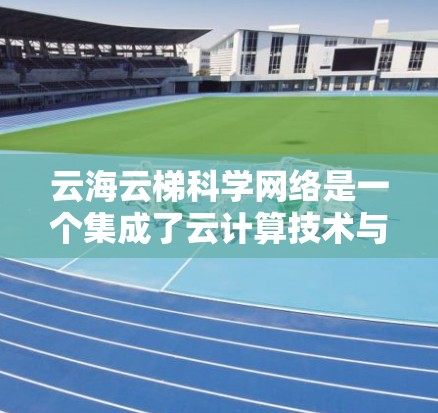云海云梯科学网络是一个集成了云计算技术与科学研究的创新平台，旨在为科学家和研究人员提供高效的数据处理、分析和共享解决方案。以下是对该网络的详细分析和总结