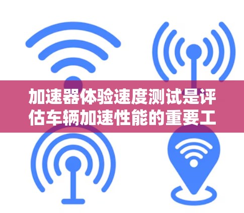 加速器体验速度测试是评估车辆加速性能的重要工具,涵盖了多种测试方法和指标。以下是对这一测试的全面总结 加速器体验速度测试是评估车辆加速性能的重要工具,涵盖了多种测试方法和指标。以下是对这一测试的全面总结
