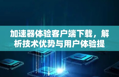 加速器体验客户端下载，解析技术优势与用户体验提升