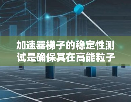 加速器梯子的稳定性测试是确保其在高能粒子加速过程中稳定运行的关键步骤。以下是对该测试的详细分析