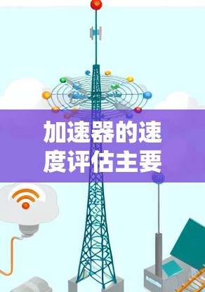 加速器的速度评估主要涉及粒子在磁场中的运动半径以及电场加速带来的动能变化。以下是对加速器速度评估的详细步骤
