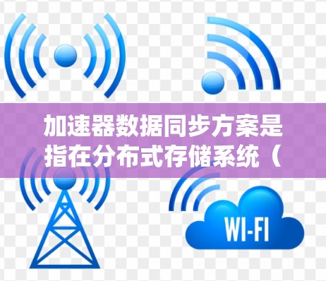加速器数据同步方案是指在分布式存储系统（如HDFS、云存储等）或云计算环境中，通过加速器节点（如Alluxio、NVR等）进行数据同步的高效方法。以下是一些常见的加速器数据同步方案和实施方法