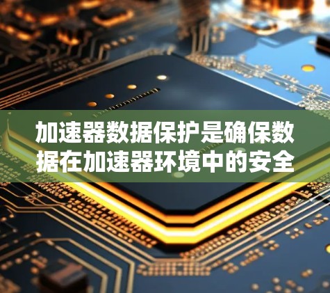 加速器数据保护是确保数据在加速器环境中的安全性和完整性的关键措施。以下是对加速器数据保护的详细分析和建议