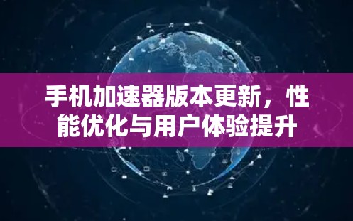 手机加速器版本更新，性能优化与用户体验提升