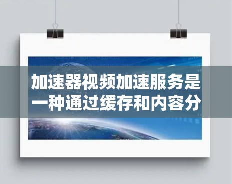 加速器视频加速服务是一种通过缓存和内容分发网络优化视频流传输效率的技术，帮助解决带宽限制和延迟问题。以下是对加速器视频加速服务的详细解释