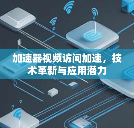 加速器视频访问加速，技术革新与应用潜力
