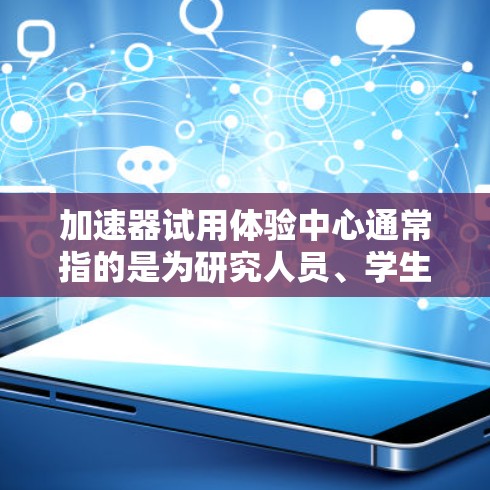 加速器试用体验中心通常指的是为研究人员、学生或科技爱好者提供实践机会的场所。在这个中心，人们可以亲身体验加速器的工作原理、操作方法以及其在不同领域的应用。以下是一些关于加速器试用体验中心的详细信息