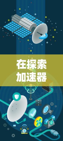 在探索加速器的世界时,了解各种类型及其应用至关重要。以下是十种加速器的推荐,每一种都有其独特的工作原理和应用领域 在探索加速器的世界时,了解各种类型及其应用至关重要。以下是十种加速器的推荐,每一种都有其独特的工作原理和应用领域