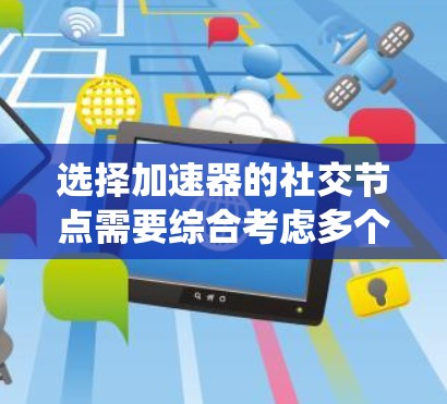 选择加速器的社交节点需要综合考虑多个关键因素，以确保网络性能和效率。以下是系统化的选择步骤