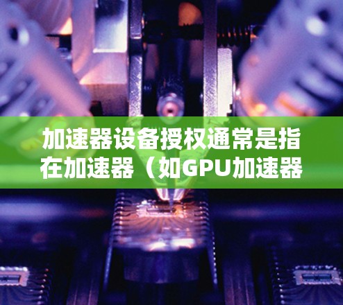 加速器设备授权通常是指在加速器(如GPU加速器、TPU加速器等)上为设备分配权限,以允许它们访问特定的计算资源或数据。以下是一些常见的加速器设备授权相关步骤和注意事项 加速器设备授权通常是指在加速器(如GPU加速器、TPU加速器等)上为设备分配权限,以允许它们访问特定的计算资源或数据。以下是一些常见的加速器设备授权相关步骤和注意事项