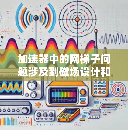 加速器中的网梯子问题涉及到磁场设计和粒子运动轨迹的优化。网梯子在此上下文中可能指的是加速器中的磁场结构，用于引导粒子的运动，使其沿着特定路径加速。以下是对该问题的分步骤分析和解决方案
