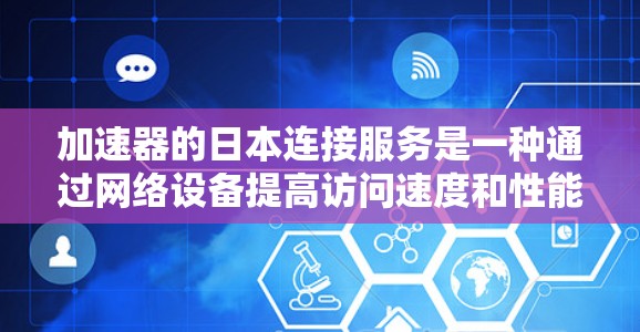 加速器的日本连接服务是一种通过网络设备提高访问速度和性能的方法，尤其适用于需要快速连接日本服务器或资源的用户。以下是关于加速器的日本连接服务的详细解释