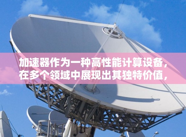 加速器作为一种高性能计算设备，在多个领域中展现出其独特价值，以下是当前加速器的热门体验和趋势