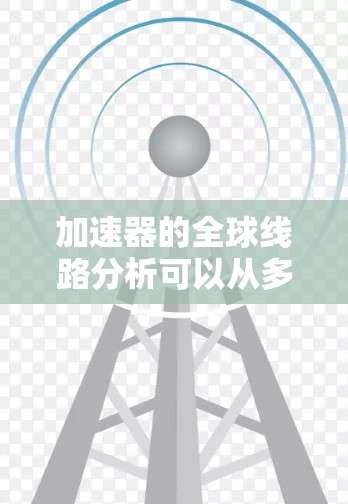 加速器的全球线路分析可以从多个维度进行探讨,以下是一个有条理的总结 加速器的全球线路分析可以从多个维度进行探讨,以下是一个有条理的总结