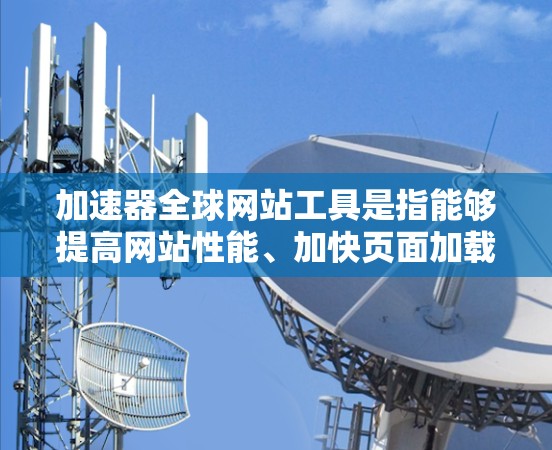 加速器全球网站工具是指能够提高网站性能、加快页面加载速度和优化内容分发的技术或服务。这些工具通常针对全球用户的访问速度和体验进行优化。以下是一些常见的加速器全球网站工具和技术