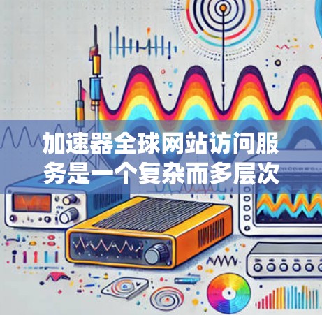 加速器全球网站访问服务是一个复杂而多层次的系统,涉及技术、法律和运营等多个方面。以下是对该服务的详细分析和总结 加速器全球网站访问服务是一个复杂而多层次的系统,涉及技术、法律和运营等多个方面。以下是对该服务的详细分析和总结